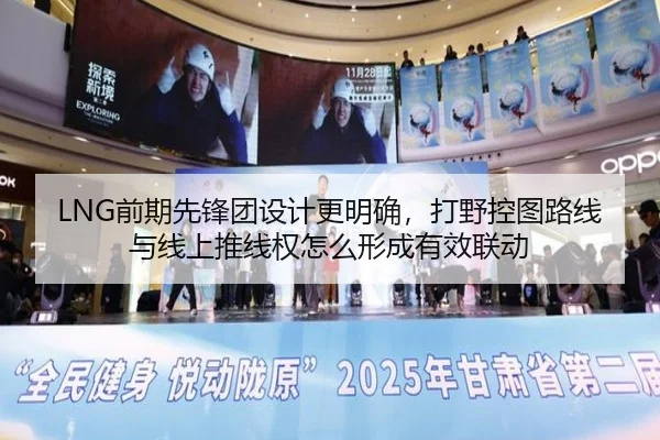 LNG前期先锋团设计更明确，打野控图路线与线上推线权怎么形成有效联动